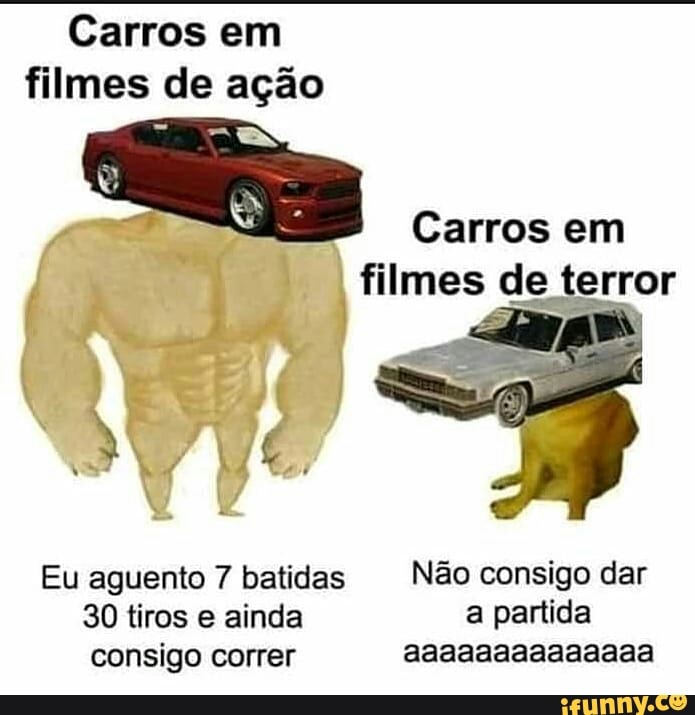 Carros em filmes de ação
Carros em filmes de terror
Eu aguento 7 batidas Não consigo dar
30 tiros e ainda a partida consigo correr aaaaaaaaaaaaaa