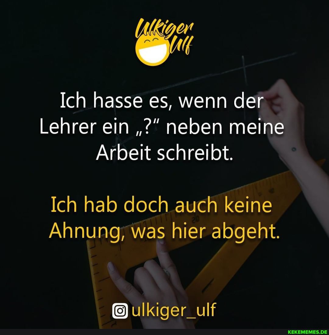 Ich hasse es, wenn der
Lehrer ein neben meine
Arbeit schreibt.
Ich hab doch auch keine
Ahnung; was hier abgeht.
ulkiger_ulf