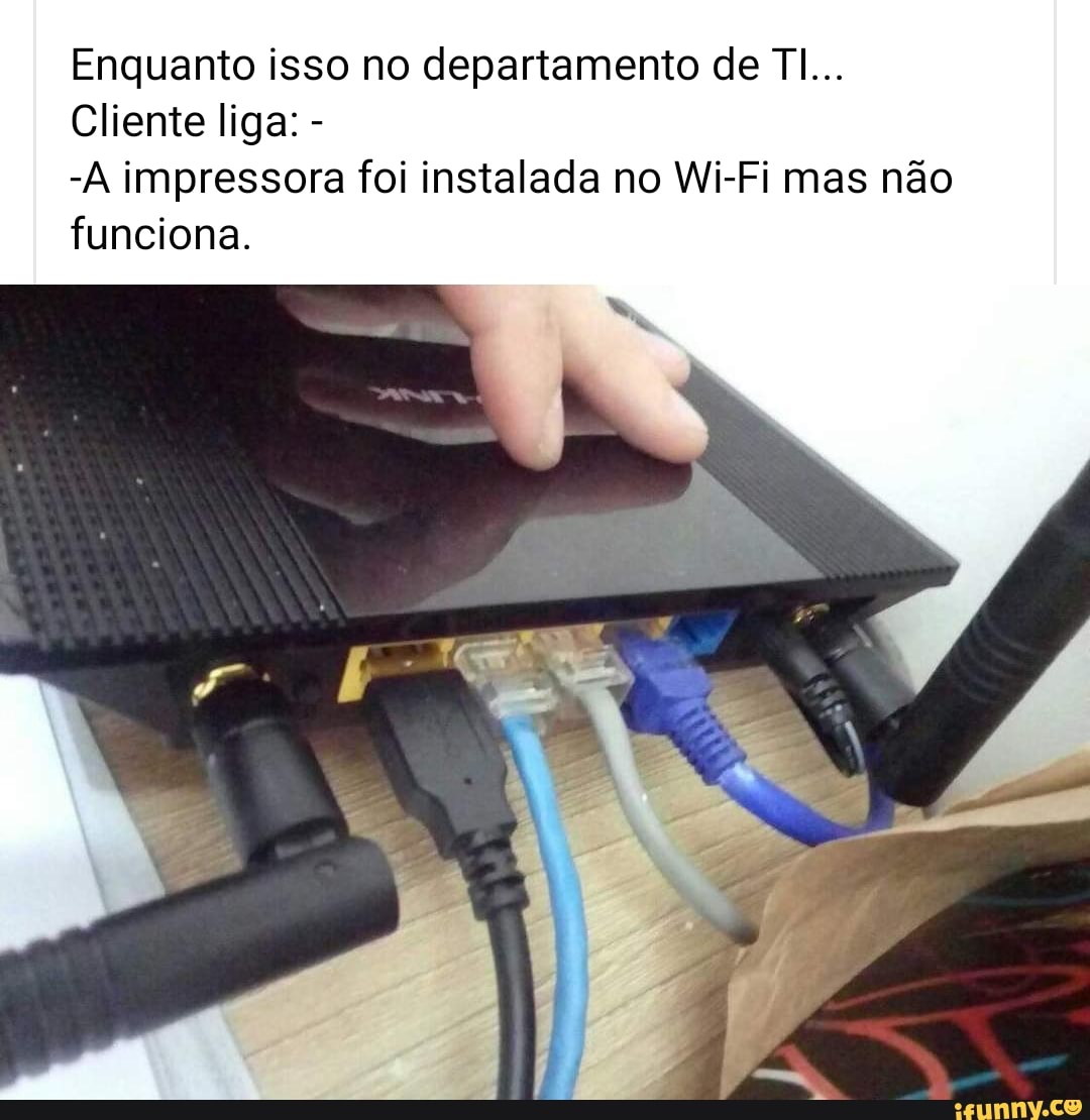 Enquanto isso no departamento de TI...
Cliente liga: -
-A impressora foi instalada no Wi-Fi mas não
funciona.