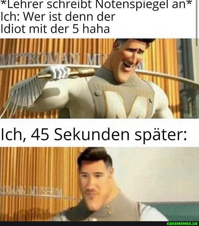*Lehrer schreipt Notenspiegel an"
Ich: Wer ist denn der
Idiot mit der 5 haha
Ich, 45 Sekunden den später: