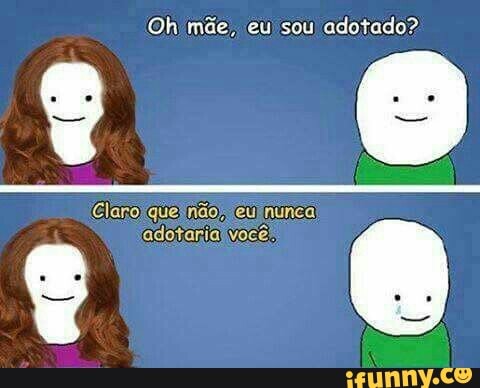 Oh mãe, eu sou adotado?
Claro quei não) eu) nunca'
adotarialvocê