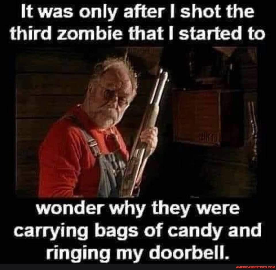 It was only after shot the third zombie that started to
wonder why they were carrying bags of candy and ringing my doorbell.