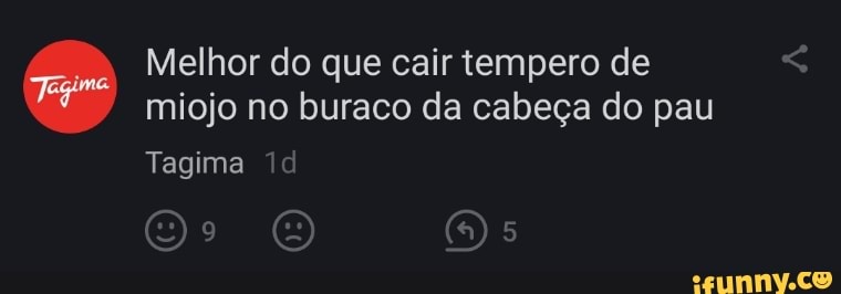 Melhor do que cair tempero de miojo no buraco da cabeça do pau
Tagima td
Os O