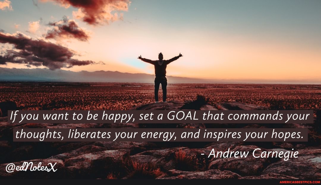 If you want to be happy, set a GOAL that commands your
thoughts, liberates your energy, and inspires your hopes.
@ mN, boX"
