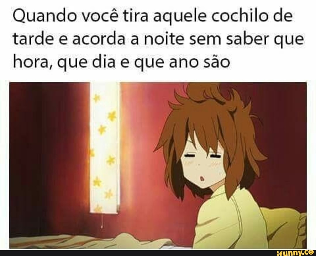 Quando você tira aquele cochilo de
tarde e
acorda a noite sem
saber que
hora, que dia e que ano são