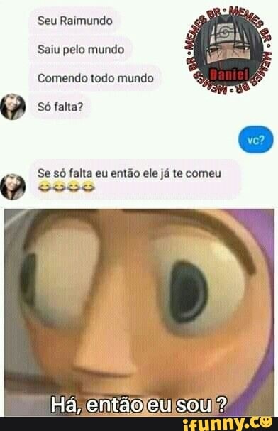 Seu Raimundo
Saiu pelo mundo
Comendo todo mundo
Só falta?
Se só falta eu então ele já te comeu