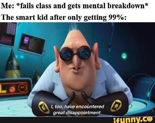 Me: *fails class and gets mental breakdown*
The smart kid after only getting 99%:
Ó 1, t00, have encolntered
great disappointment