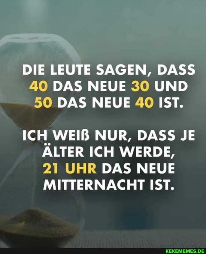 DIE LEUTE SAGEN, DASS
40 DAS NEUE 30 UND
50 DAS NEUE 40 IST.
ICH WEIß NUR, DASS JE ÄLTER ICH WERDE,
21 UHR DAS NEUE MITTERNACHT IST.