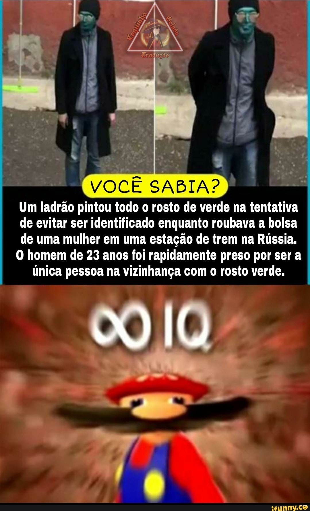 VOCÊ SABIA?
Um ladrão pintou todo o rosto de verde na tentativa de evitar ser identificado enquanto roubava a bolsa de uma mulher em uma estação de trem na Rússia,
O homem de 23 anos foi rapidamente preso por ser a única pessoa na vizinhança com o rosto verde.
