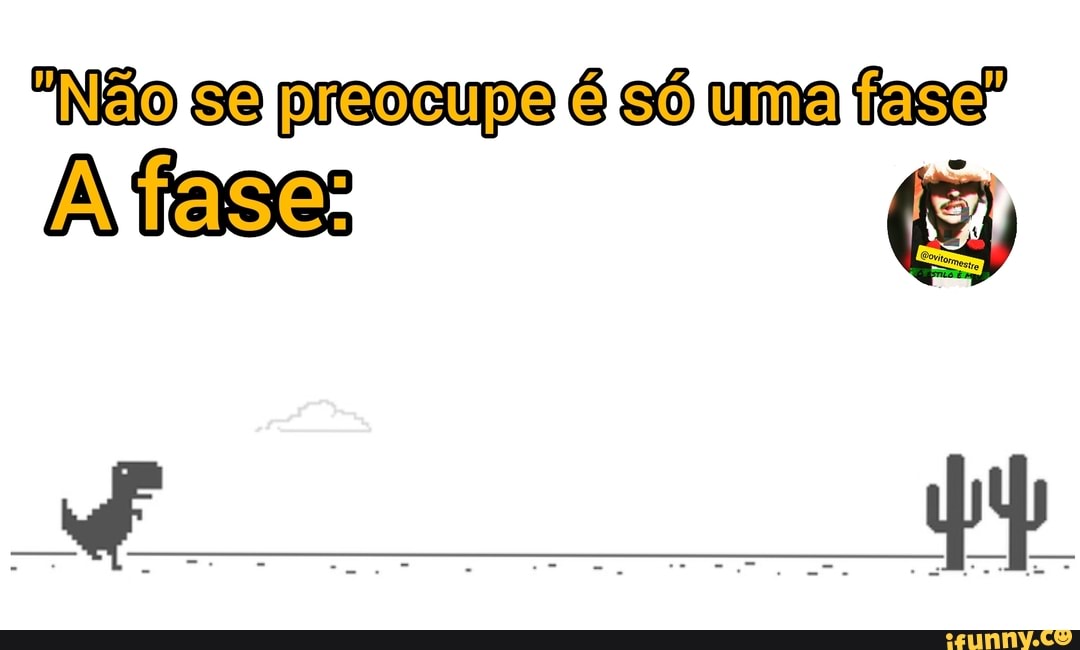 "Não se preocupe é só uma fase"
A fase