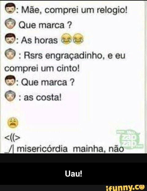[ok Mãe, comprei um relogio!
a
ee ores engraçadinho, e eu
comprei um cinto!
"JI misericórdia mainha, não - Uau!