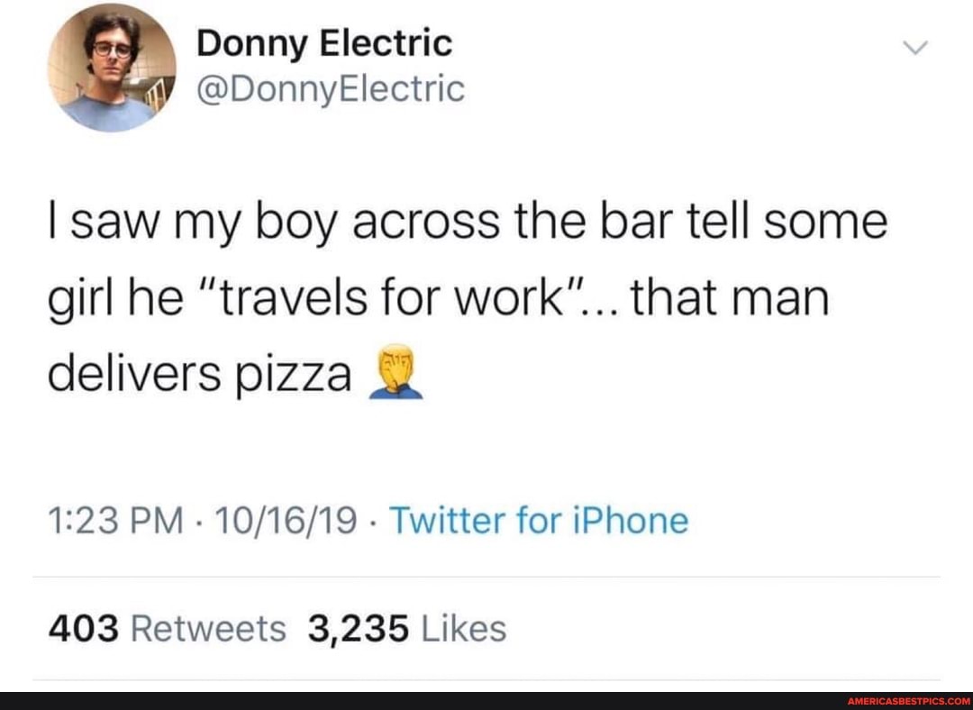 I saw my boy across the bar tell some girl he "travels for work"... that man delivers pizza
PM - - Twitter for iPhone