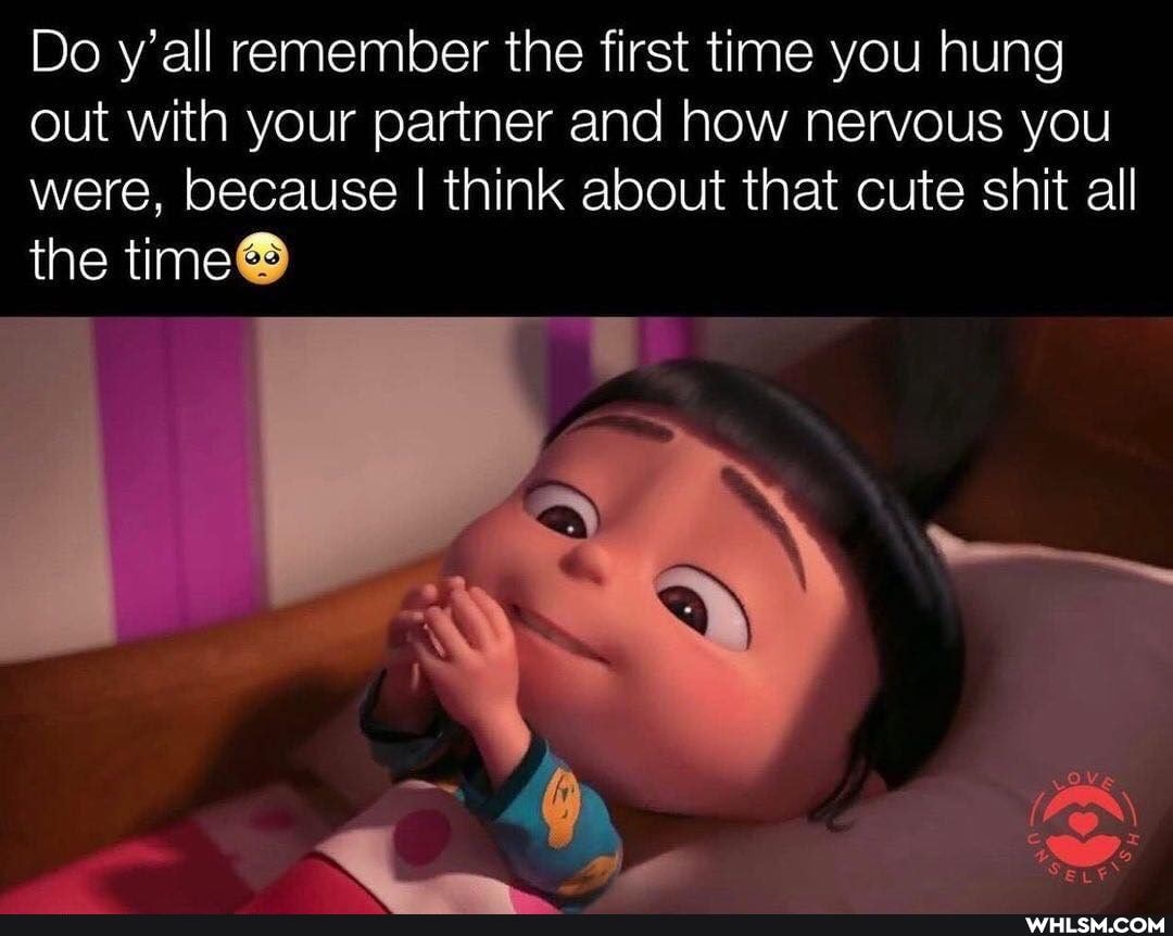 Do y'all remember the first time you hung out with your partner and how nervous you were, because I think about that cute shit all
the