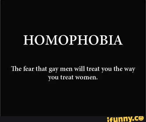 HOMOPHOBIA
The fear that gay men
will treat you the way
you treat women.
