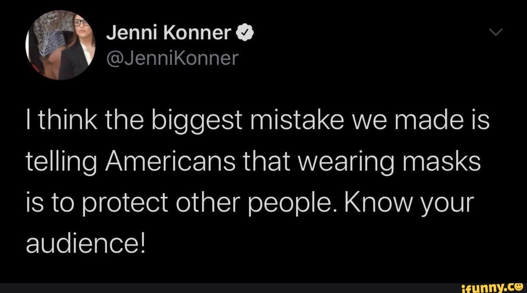 I think the biggest mistake we made is
telling Americans that wearing masks
is to protect other people. Know your
audience!