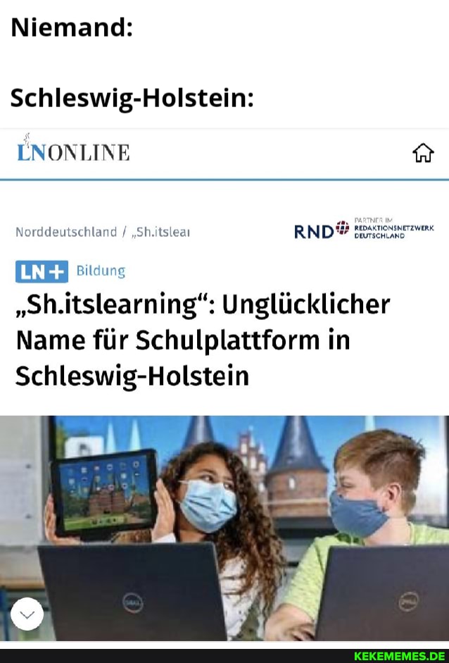 Niemand:
Schleswig-Holstein:
ENONLINE
Norddeutschland / "Sh.itsleai RND*
Bildung
"Sh.itslearning": Unglücklicher
Name für Schulplattform in
Schleswig-Holstein