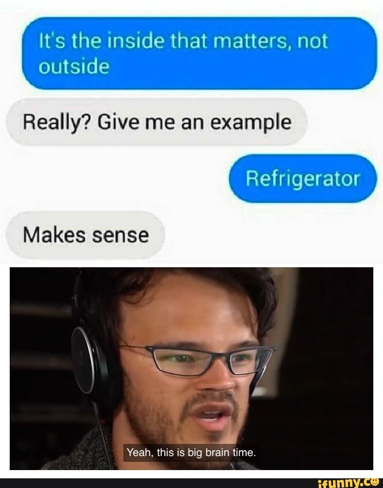 It's the inside that matters, not
outside
Really? Give me an example
Makes
Yeah, this is big brain time.