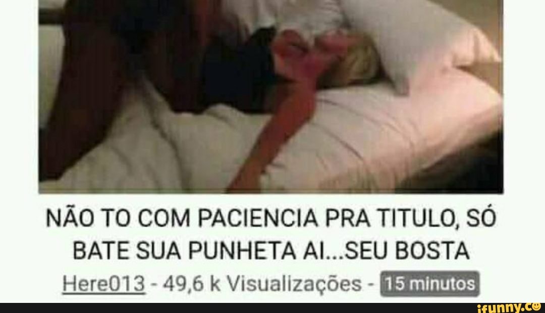 NÃO TO COM PACIENCIA PRA TITULO, SÓ
BATE SUA PUNHETA Al...SEU BOSTA
49,6 k Visualizações (EINS