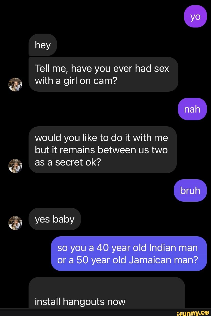 Hey Tell me, have you ever had sex with a girl on cam? nah would you