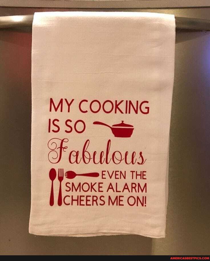 MY COOKING
SO Fabulous
EVEN THE SMOKE ALARM CHEERS ME ON!