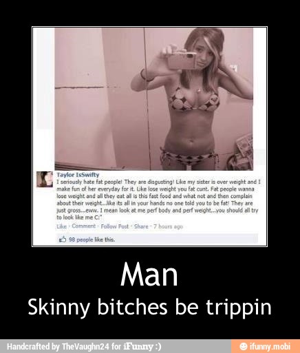 Man
Skinny bitches be trippin - Man
Skinny bitches be trippin