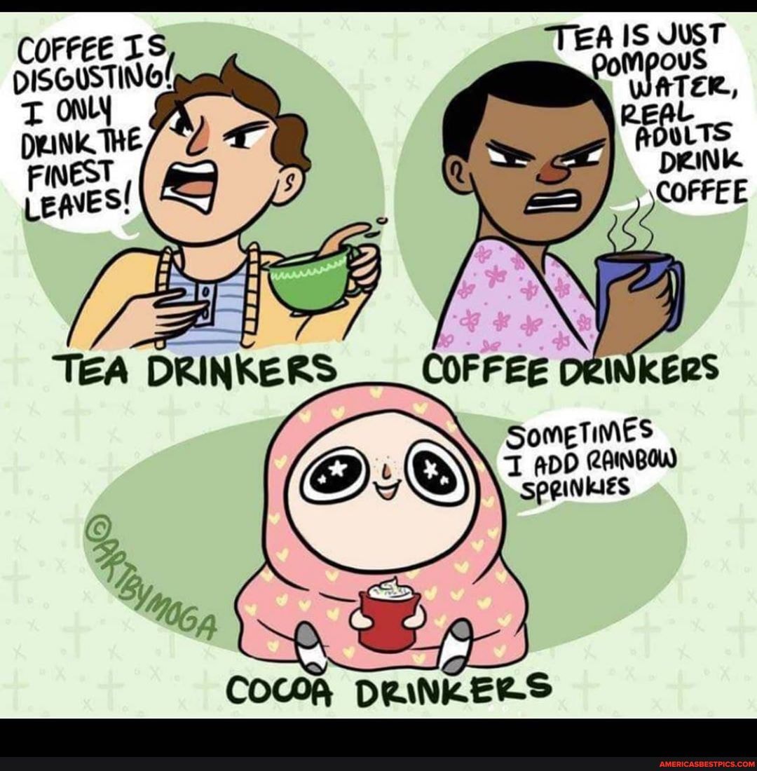 COFFEE IS TEA IS JUST DISGUSTING! Pompous IS JUST
ONLy
THE
FIN
LEA FINEST DINK COFFEE COFFEE
TEA DRINKER COFFEE DRINKERs
Sometimes
ADD AINBOW SPRINKIES
COCOA DRINKERS