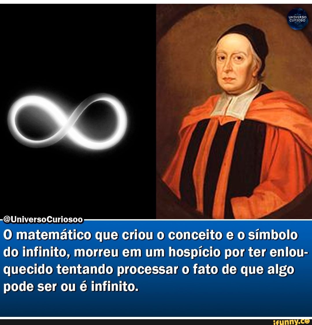 CURIOSO
So 777
-QUniversoCuriosoo
O matemático que criou o conceito e o símbolo do infinito, morreu em um hospício por ter enlou- quecido tentando processar o fato de que algo pode ser ou é infinito.
