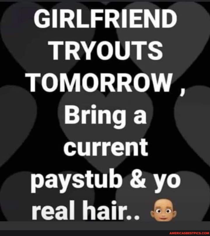 GIRLFRIEND TRYOUTS TOMORROW ,
Bring a current paystub & yo real hair..