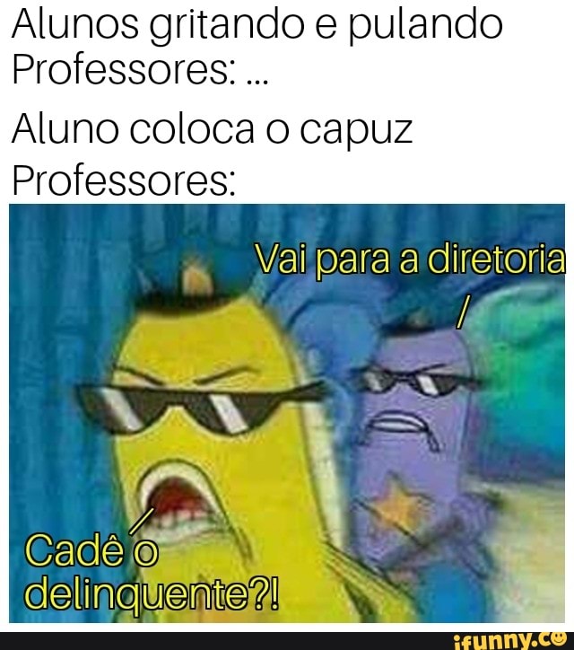 Alunos gritando e pulando
Professores. Aluno coloca o capuz
Professores:
Vaipara a diretoria