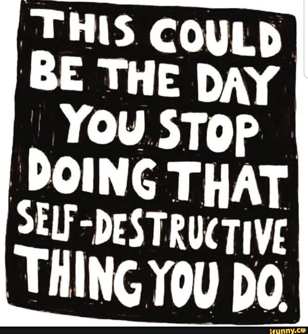THIS COULD BE THE DAY YOU STop
DOING THAT SELF-DESTRUCTIVE THING YOU DO.