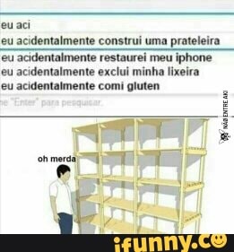 eu aci
eu acidentalmente construi uma prateleira.
eu acidentalmente restaurei meu iphone
eu acidentalmente exclui minha lixeira
eu acidentalmente comi gluten