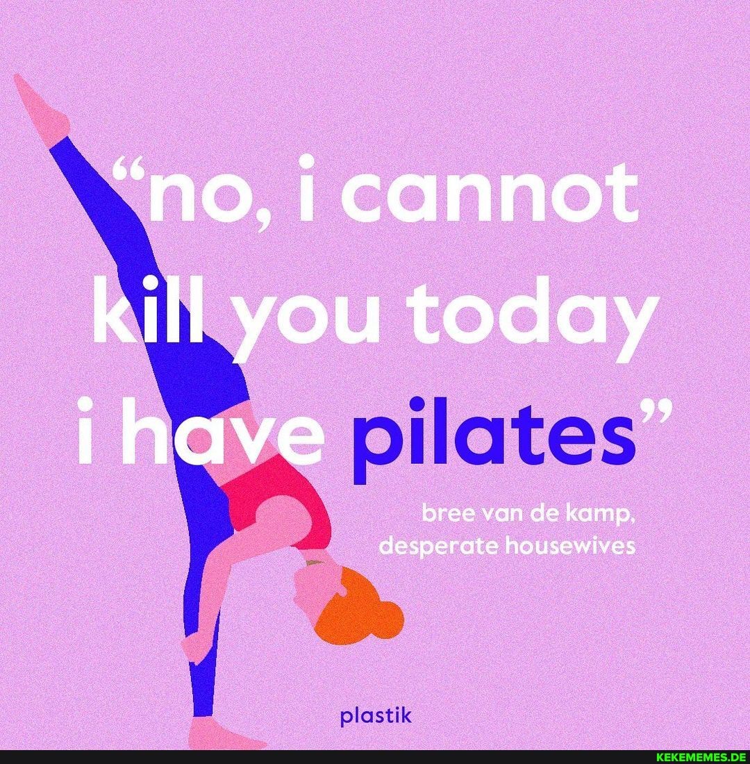 "no, icannot kill you today i have pilates "
ya
desperite house
plastik