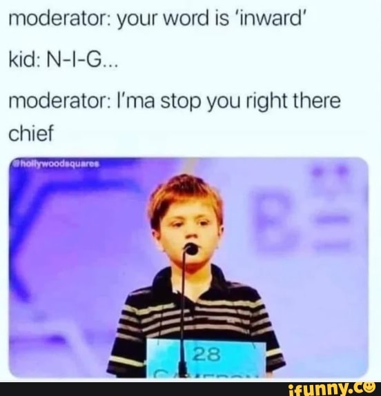 moderator: your word is 'inward'
kid: N-I-G...
moderator: I'ma stop you right there
chief