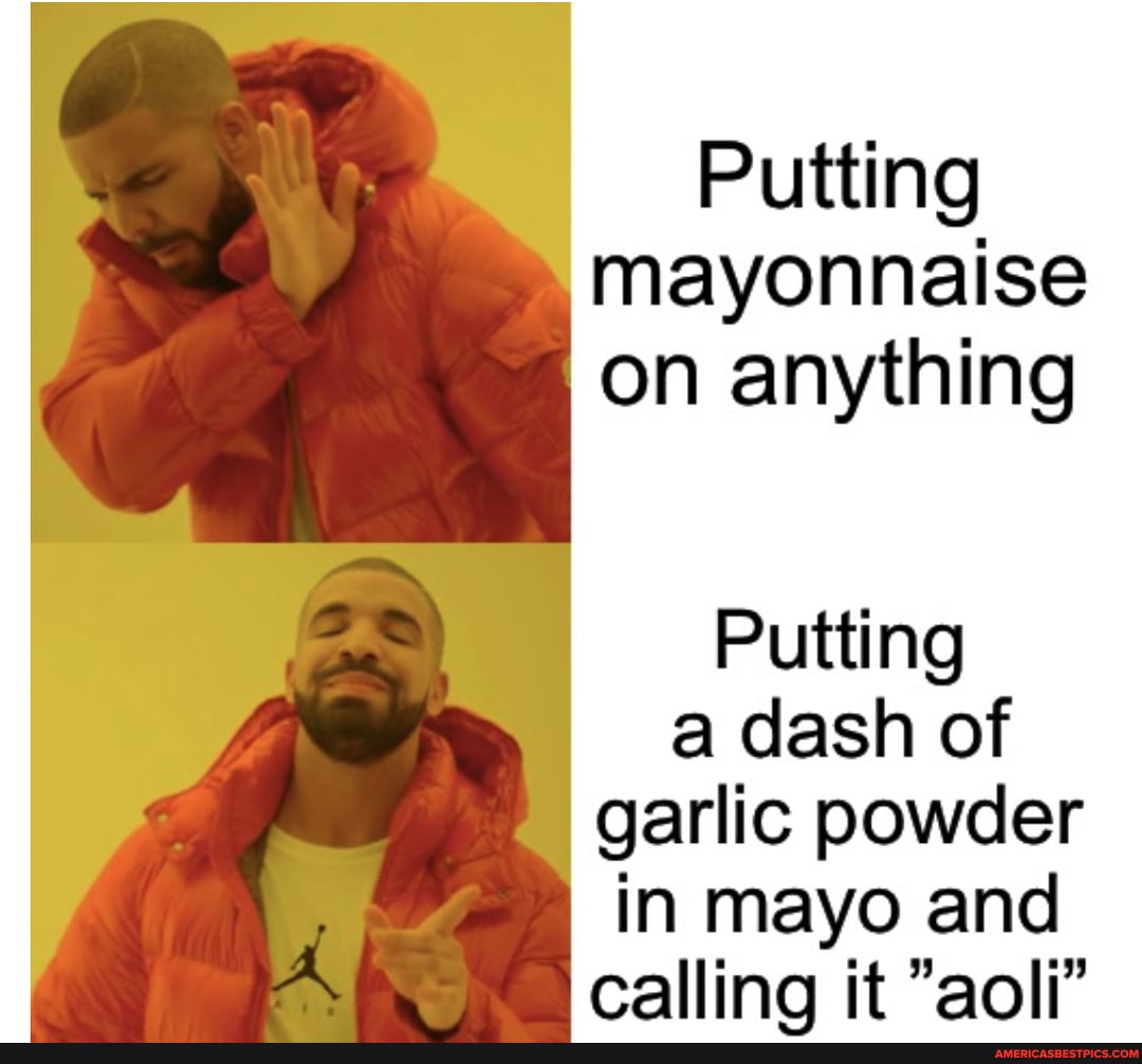 Putting mayonnaise on anything
Putting a dash of garlic powder in mayo and callina it 'aoli"