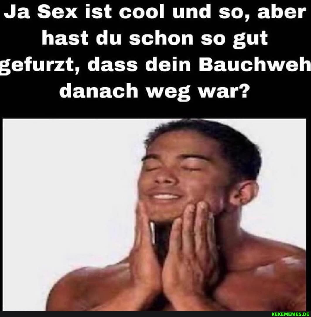 Ja Sex ist cool und so, aber hast du schon so gut
Befurzt, dass dein Bauchweh danach weg war?