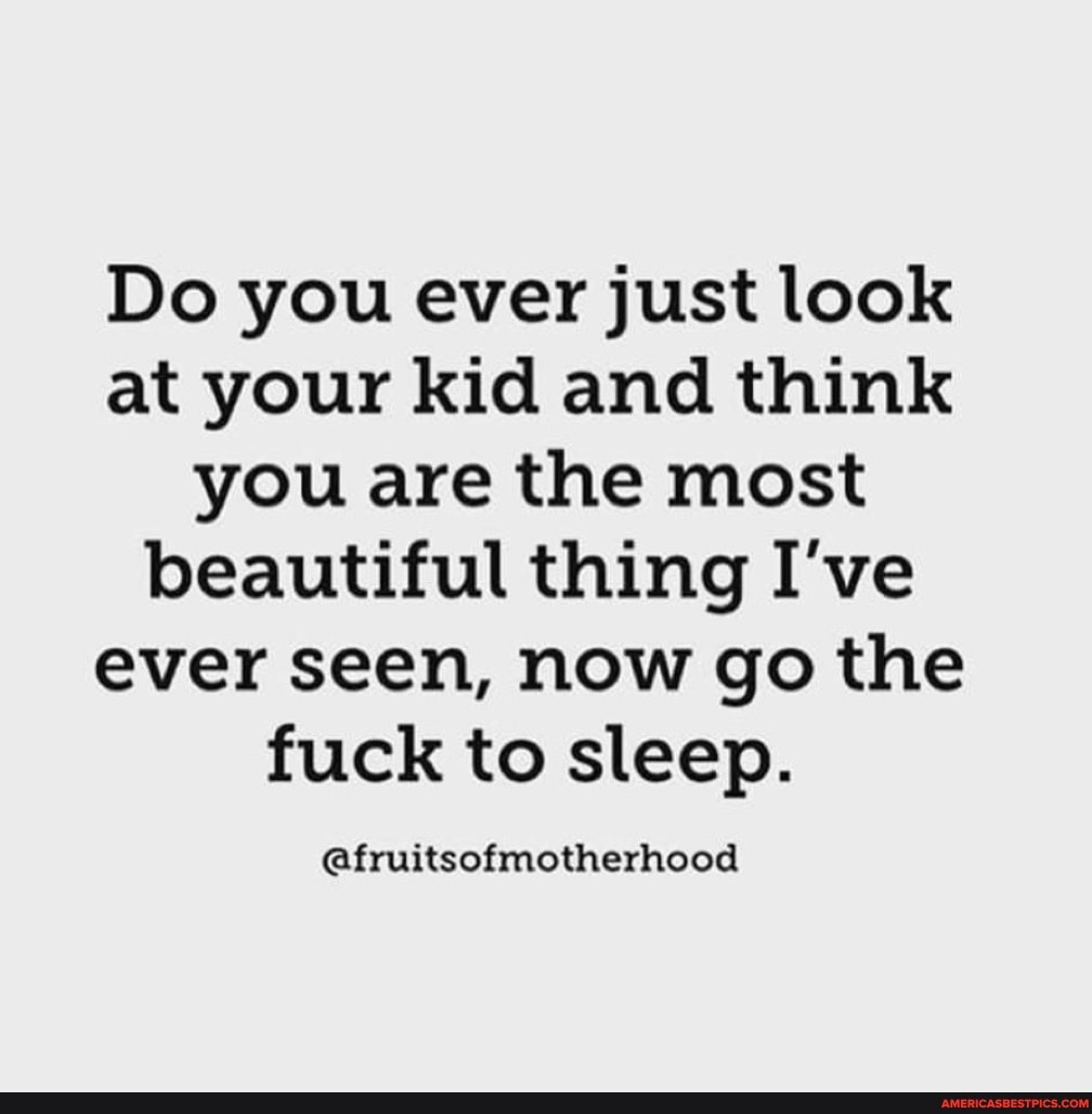 Do you ever just look at your kid and think you are the most beautiful thing I've ever seen, now go the fuck to sleep.
@fruitsofmotherhood