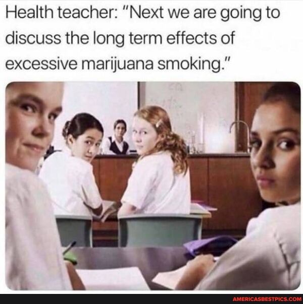 Health teacher: "Next we are going to discuss the long term effects of excessive marijuana smoking."