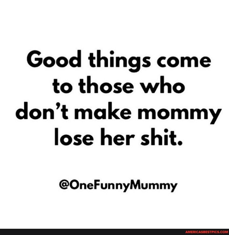 Good things come to those who don't make mommy lose her shit.
@OneFunnyMummy