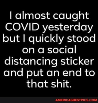 almost caught
COVID yesterday but I quickly stood
on a social distancing sticker and put an end to
that shit.