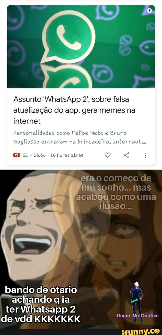 Assunto 'WhatsApp 2', sobre falsa atualização do app, gera memes na internet
Personalidades como Felipe Neto Bruno
Gagliasso entraram na brincadeira Internautsso
horas v era o começo de um sonho... mas acabou como uma ilusão...
achando ia "
ter de vdd KKKKKKK Gojou No Criativo