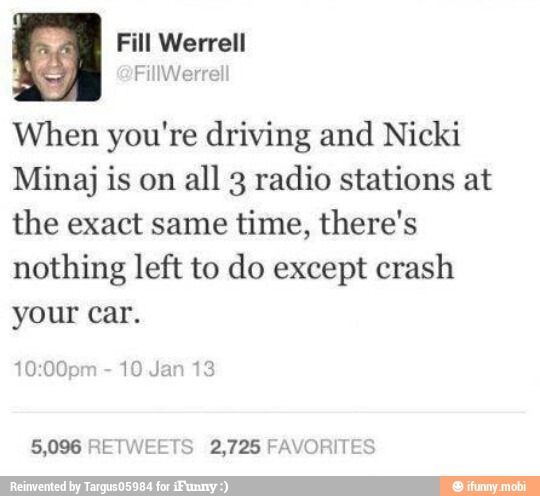208 Fill Werrell
When you're driving and Nicki
Minaj is on all 3 radio stations at
the exact same time, there's
nothing left to do except crash
your car.
10 Jan 13
5,096 RETWEETS 2,725 FAVORITES