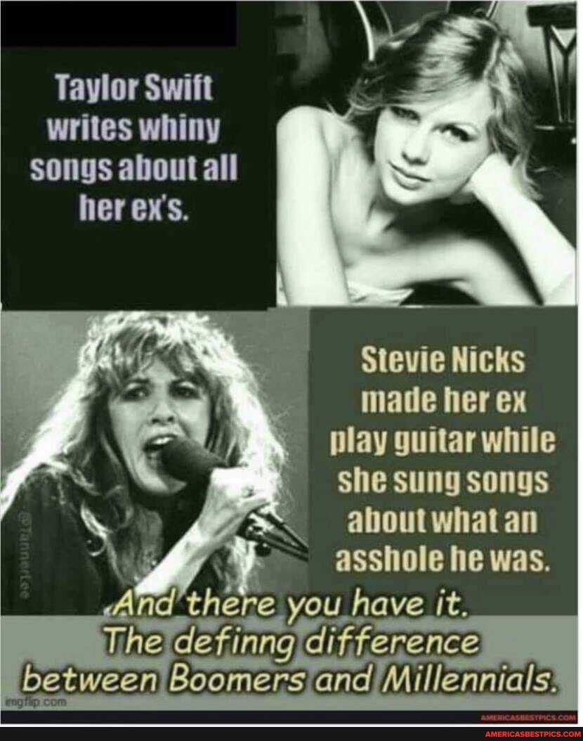Taylor Swift writes whiny songs about all her ex's.
Stevie Nicks mate her ex play guitar while she sung songs about what an asshole he was.
ind' there you have it.
The
between Boomers and Millennials: