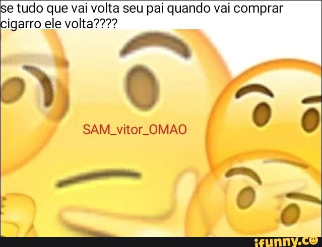 e tudo que vai volta seu pai quando vai comprar
igarro ele volta????