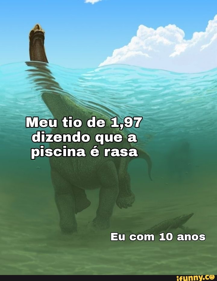Meu tio de 1,97 dizendo que a piscina é rasa
Eu com 10 anos