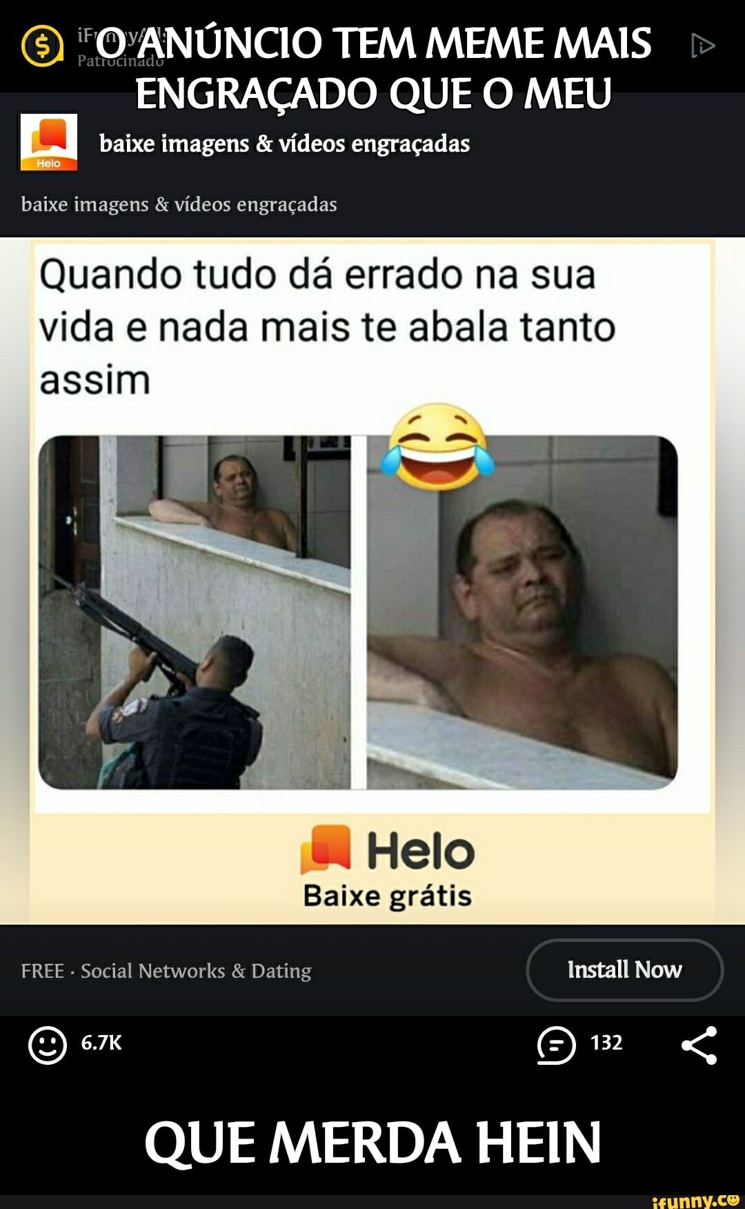 (E) ANÚNCIO TEM MEME MAIS ENGRAÇADO QUE O MEU
baixe imagens & vídeos engraçadas
baixe imagens & vídeos engraçadas
Quando tudo dá errado na sua vida e nada mais te abala tanto assim
Helo
Baixe grátis
FREE - Social Networks & Dating Install Now
O 6.7K (5) 132
QUE MERDA HEIN