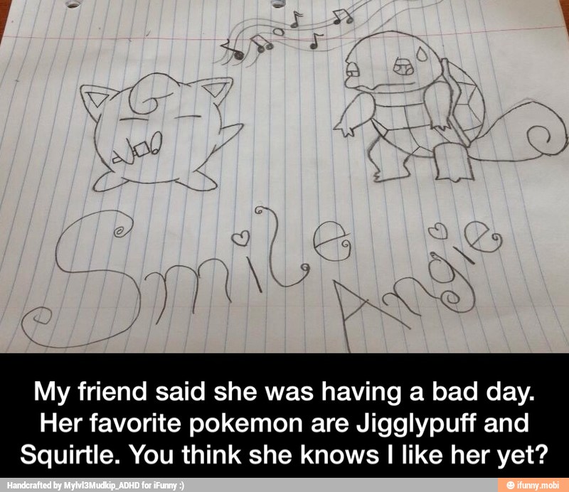 My friend said she was having a bad day.
Her favorite pokemon are Jigglypuff and
Squirtle. You think she knows I like her yet? - My friend said she was having a bad day. Her favorite pokemon are Jigglypuff and Squirtle. You think she knows I like her yet?