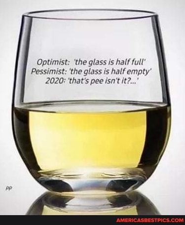 Optimist: 'the glass is half full'
Pessimist: 'the glass is half empty'
2020: 'that's pee isn't it?..."