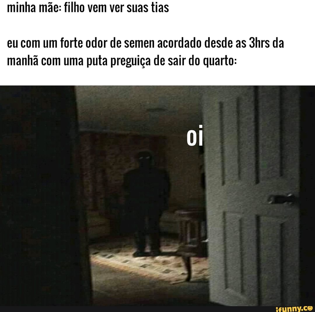 minha mãe: filho vem ver suas tias
eu com um forte odor de semen acordado desde as 3hrs da manhã com uma puta preguiça de sair do quarto:
