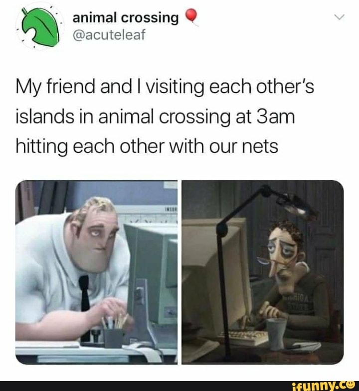 animal crossing A @acuteleaf
My friend and
I visiting each other's
islands in animal crossing at 3am
hitting each other with our nets