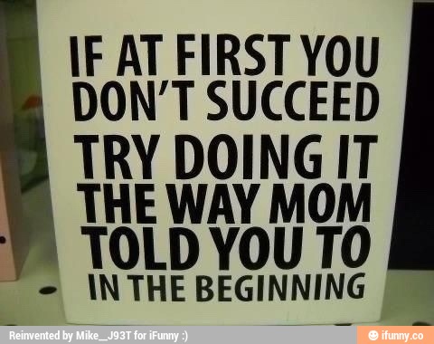 IF AT FIRST YOU
DON’T SUCCEED
TRY DOING IT
THE WAY MOM
TOLD YOU T0
-
INTHEBEGINNING '